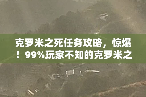 克罗米之死任务攻略,惊爆!99%玩家不知的克罗米之死真相,背后竟藏着…… 克罗米之死任务攻略,惊爆!99%玩家不知的克罗米之死真相,背后竟藏着……