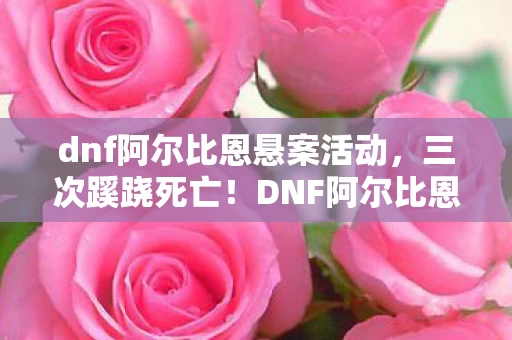 dnf阿尔比恩悬案活动,三次蹊跷死亡!DNF阿尔比恩悬案背后,真相让人后背发凉 dnf阿尔比恩悬案活动,三次蹊跷死亡!DNF阿尔比恩悬案背后,真相让人后背发凉