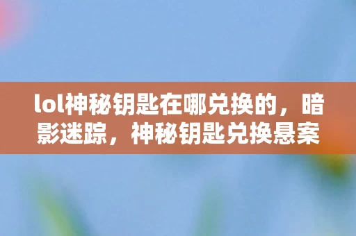 lol神秘钥匙在哪兑换的，暗影迷踪，神秘钥匙兑换悬案，谁在深渊窥视你的灵魂？