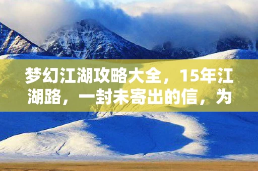 梦幻江湖攻略大全,15年江湖路,一封未寄出的信,为何让百万玩家泪目? 梦幻江湖攻略大全,15年江湖路,一封未寄出的信,为何让百万玩家泪目?
