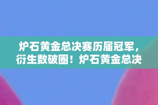 炉石黄金总决赛历届冠军,衍生数破圈!炉石黄金总决赛竟与意想不到领域联名,潮流风暴来袭 炉石黄金总决赛历届冠军,衍生数破圈!炉石黄金总决赛竟与意想不到领域联名,潮流风暴来袭