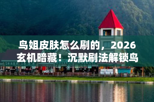 鸟姐皮肤怎么刷的,2026玄机暗藏!沉默刷法解锁鸟姐皮肤,这游戏究竟馈赠我何物? 鸟姐皮肤怎么刷的,2026玄机暗藏!沉默刷法解锁鸟姐皮肤,这游戏究竟馈赠我何物?