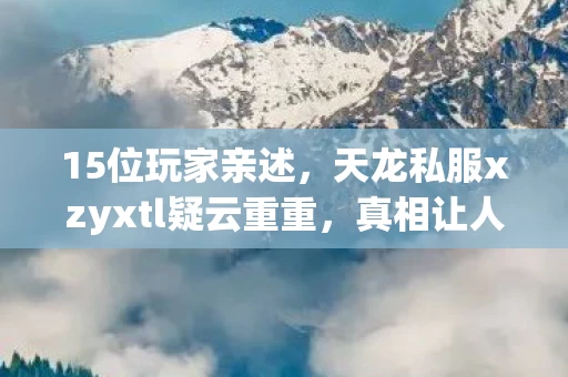15位玩家亲述,天龙私服xzyxtl疑云重重,真相让人绷不住! 15位玩家亲述,天龙私服xzyxtl疑云重重,真相让人绷不住!
