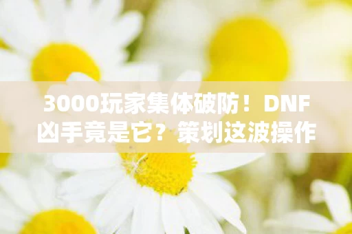 3000玩家集体破防!DNF凶手竟是它?策划这波操作绷不住了 3000玩家集体破防!DNF凶手竟是它?策划这波操作绷不住了
