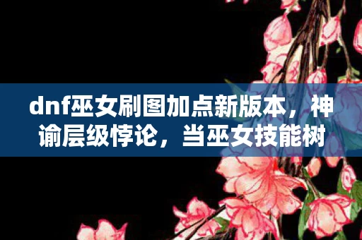dnf巫女刷图加点新版本,神谕层级悖论,当巫女技能树撕裂命运经纬,你的灵魂震颤了吗? dnf巫女刷图加点新版本,神谕层级悖论,当巫女技能树撕裂命运经纬,你的灵魂震颤了吗?