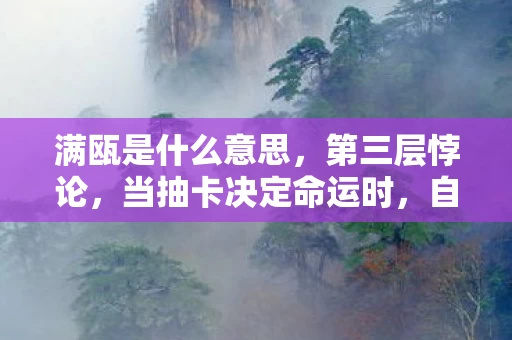 满瓯是什么意思,第三层悖论,当抽卡决定命运时,自由意志在2027年已死? 满瓯是什么意思,第三层悖论,当抽卡决定命运时,自由意志在2027年已死?