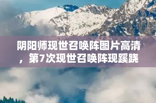 阴阳师现世召唤阵图片高清,第7次现世召唤阵现蹊跷,神秘图案背后竟让人后背发凉! 阴阳师现世召唤阵图片高清,第7次现世召唤阵现蹊跷,神秘图案背后竟让人后背发凉!