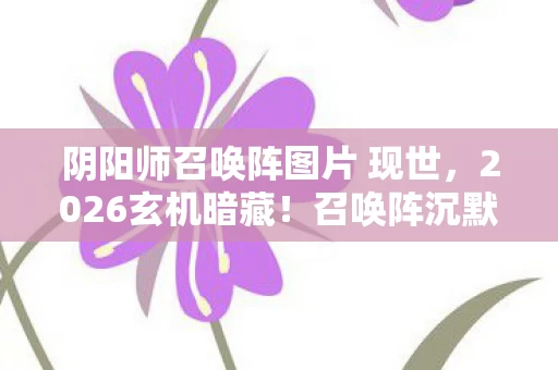 阴阳师召唤阵图片 现世，2026玄机暗藏！召唤阵沉默的真相，这游戏究竟馈赠我何物？