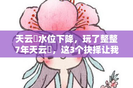 天云峠水位下降,玩了整整7年天云峠,这3个抉择让我至今难以释怀! 天云峠水位下降,玩了整整7年天云峠,这3个抉择让我至今难以释怀!