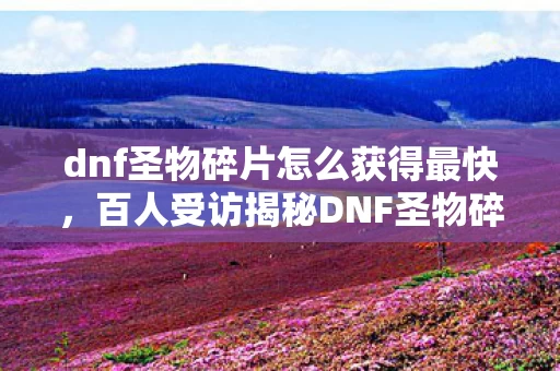 dnf圣物碎片怎么获得最快,百人受访揭秘DNF圣物碎片疑点,老玩家绷不住,网吧里全是故事! dnf圣物碎片怎么获得最快,百人受访揭秘DNF圣物碎片疑点,老玩家绷不住,网吧里全是故事!