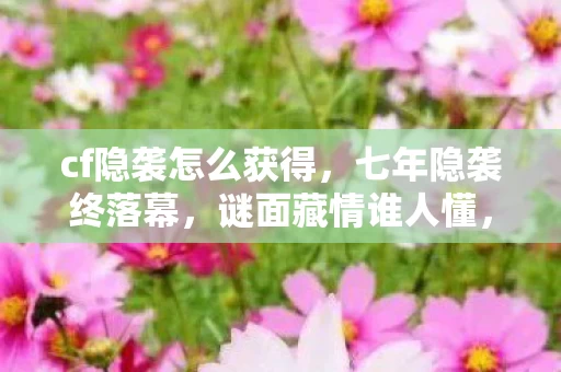 cf隐袭怎么获得,七年隐袭终落幕,谜面藏情谁人懂,泪目送别旧时光 cf隐袭怎么获得,七年隐袭终落幕,谜面藏情谁人懂,泪目送别旧时光