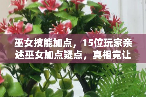 巫女技能加点,15位玩家亲述巫女加点疑点,真相竟让记者当场绷不住! 巫女技能加点,15位玩家亲述巫女加点疑点,真相竟让记者当场绷不住!