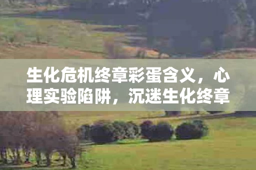 生化危机终章彩蛋含义,心理实验陷阱,沉迷生化终章彩蛋,细思极恐的自我囚禁 生化危机终章彩蛋含义,心理实验陷阱,沉迷生化终章彩蛋,细思极恐的自我囚禁