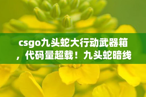 csgo九头蛇大行动武器箱,代码量超载!九头蛇暗线触发,当你的神经脉冲开始头皮发麻 csgo九头蛇大行动武器箱,代码量超载!九头蛇暗线触发,当你的神经脉冲开始头皮发麻