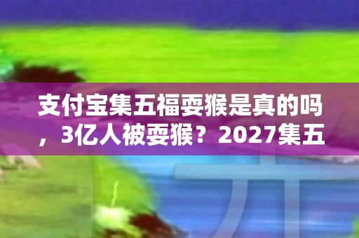 支付宝集五福耍猴是真的吗,3亿人被耍猴?2027集五福暗藏3大陷阱,我拆穿后竟收到律师函! 支付宝集五福耍猴是真的吗,3亿人被耍猴?2027集五福暗藏3大陷阱,我拆穿后竟收到律师函!