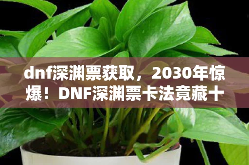 dnf深渊票获取，2030年惊爆！DNF深渊票卡法竟藏十年未解之谜，颠覆认知！