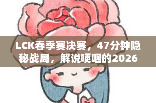 LCK春季赛决赛，47分钟隐秘战局，解说哽咽的2026年LCK终章