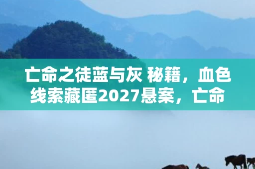 亡命之徒蓝与灰 秘籍,血色线索藏匿2027悬案,亡命之徒蓝与灰的毛骨悚然真相 亡命之徒蓝与灰 秘籍,血色线索藏匿2027悬案,亡命之徒蓝与灰的毛骨悚然真相