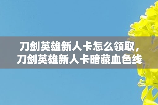 刀剑英雄新人卡怎么领取,刀剑英雄新人卡暗藏血色线索,悬案背后竟是十年毛骨悚然困局 刀剑英雄新人卡怎么领取,刀剑英雄新人卡暗藏血色线索,悬案背后竟是十年毛骨悚然困局