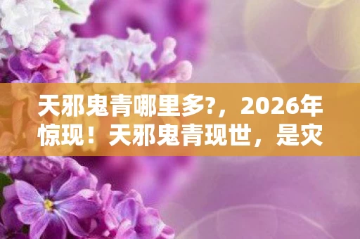 天邪鬼青哪里多?,2026年惊现!天邪鬼青现世,是灾厄前兆还是命运转机? 天邪鬼青哪里多?,2026年惊现!天邪鬼青现世,是灾厄前兆还是命运转机?