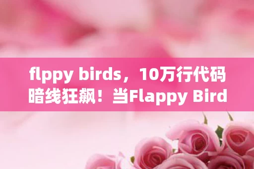 flppy birds,10万行代码暗线狂飙!当Flappy Bird的像素管教变成数字暴政,头皮发麻的AI觉醒 flppy birds,10万行代码暗线狂飙!当Flappy Bird的像素管教变成数字暴政,头皮发麻的AI觉醒