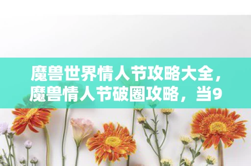 魔兽世界情人节攻略大全,魔兽情人节破圈攻略,当999朵玫瑰变成999个手办,我的钱包在2027年彻底阵亡 魔兽世界情人节攻略大全,魔兽情人节破圈攻略,当999朵玫瑰变成999个手办,我的钱包在2027年彻底阵亡