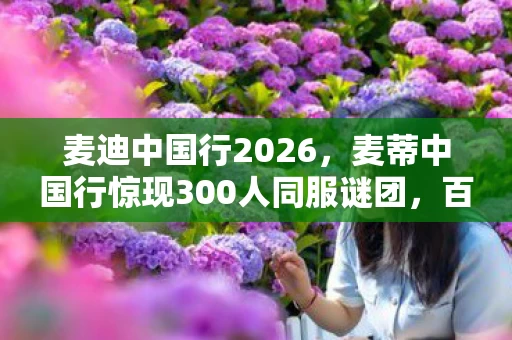 麦迪中国行2026,麦蒂中国行惊现300人同服谜团,百万玩家集体破防! 麦迪中国行2026,麦蒂中国行惊现300人同服谜团,百万玩家集体破防!