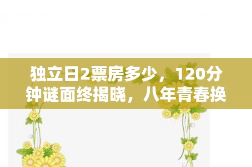 独立日2票房多少，120分钟谜面终揭晓，八年青春换不来一滴泪目，只剩空荡服务器