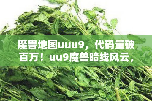 魔兽地图uuu9,代码量破百万!uu9魔兽暗线风云,指挥官的头皮发麻逆袭路 魔兽地图uuu9,代码量破百万!uu9魔兽暗线风云,指挥官的头皮发麻逆袭路