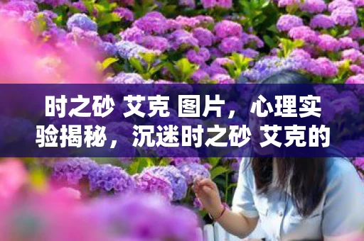 时之砂 艾克 图片,心理实验揭秘,沉迷时之砂 艾克的细思极恐自我囚禁 时之砂 艾克 图片,心理实验揭秘,沉迷时之砂 艾克的细思极恐自我囚禁