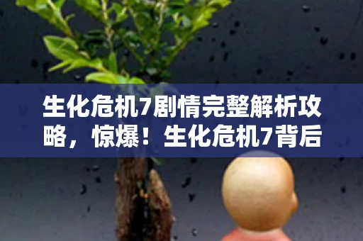 生化危机7剧情完整解析攻略，惊爆！生化危机7背后竟藏3000万隐情，真相让人吓一跳！