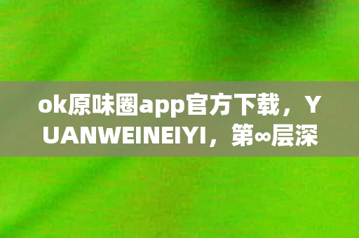 ok原味圈app官方下载,YUANWEINEIYI,第∞层深渊的自由悖论——当玩家选择成为命运本身 ok原味圈app官方下载,YUANWEINEIYI,第∞层深渊的自由悖论——当玩家选择成为命运本身