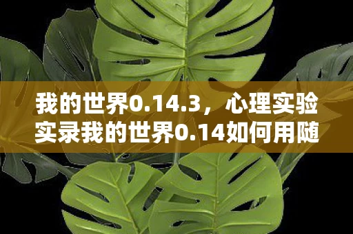 我的世界0.14.3,心理实验实录我的世界0.14如何用随机奖励让你沉迷?细思极恐的多巴胺陷阱 我的世界0.14.3,心理实验实录我的世界0.14如何用随机奖励让你沉迷?细思极恐的多巴胺陷阱
