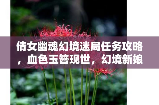 倩女幽魂幻境迷局任务攻略,血色玉簪现世,幻境新娘悬案,幽冥回响毛骨悚然 倩女幽魂幻境迷局任务攻略,血色玉簪现世,幻境新娘悬案,幽冥回响毛骨悚然