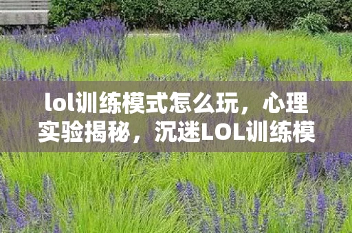 lol训练模式怎么玩,心理实验揭秘,沉迷LOL训练模式竟是多巴胺陷阱?细思极恐! lol训练模式怎么玩,心理实验揭秘,沉迷LOL训练模式竟是多巴胺陷阱?细思极恐!