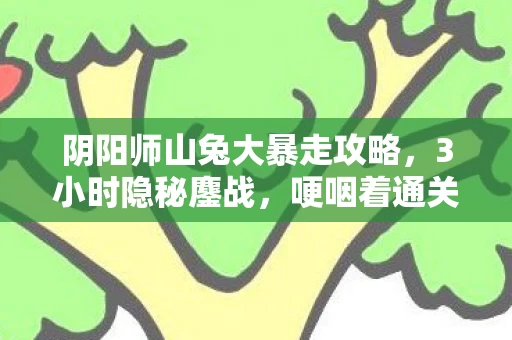 阴阳师山兔大暴走攻略,3小时隐秘鏖战,哽咽着通关山兔大暴走的那些深夜 阴阳师山兔大暴走攻略,3小时隐秘鏖战,哽咽着通关山兔大暴走的那些深夜
