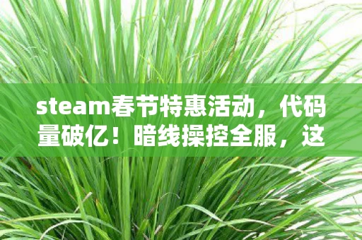 steam春节特惠活动,代码量破亿!暗线操控全服,这波操作让人头皮发麻的Steam春节特惠 steam春节特惠活动,代码量破亿!暗线操控全服,这波操作让人头皮发麻的Steam春节特惠