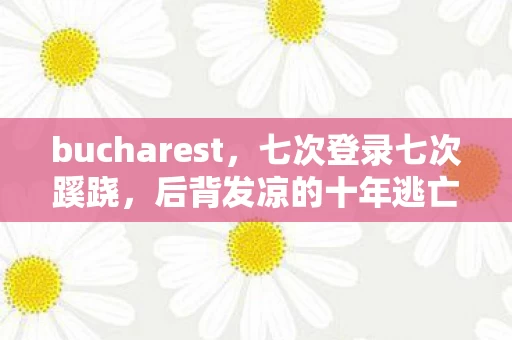 bucharest,七次登录七次蹊跷,后背发凉的十年逃亡真相 bucharest,七次登录七次蹊跷,后背发凉的十年逃亡真相