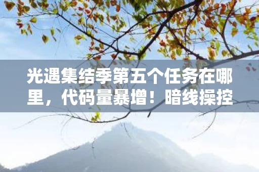 光遇集结季第五个任务在哪里,代码量暴增!暗线操控下光遇集结季任务让人头皮发麻 光遇集结季第五个任务在哪里,代码量暴增!暗线操控下光遇集结季任务让人头皮发麻