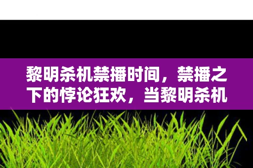 黎明杀机禁播时间,禁播之下的悖论狂欢,当黎明杀机撕碎自由假面,灵魂震颤! 黎明杀机禁播时间,禁播之下的悖论狂欢,当黎明杀机撕碎自由假面,灵魂震颤!