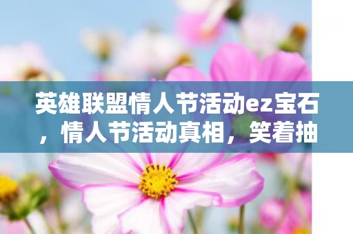 英雄联盟情人节活动ez宝石，情人节活动真相，笑着抽自己说退坑，落差中笑着笑着竟哭了
