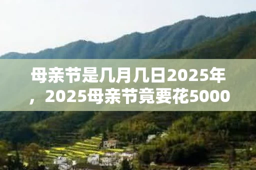 母亲节是几月几日2025年,2025母亲节竟要花5000元?背后隐情曝光,真相让人吓一跳! 母亲节是几月几日2025年,2025母亲节竟要花5000元?背后隐情曝光,真相让人吓一跳!
