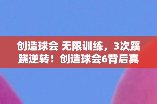 创造球会 无限训练,3次蹊跷逆转!创造球会6背后真相竟让人后背发凉 创造球会 无限训练,3次蹊跷逆转!创造球会6背后真相竟让人后背发凉