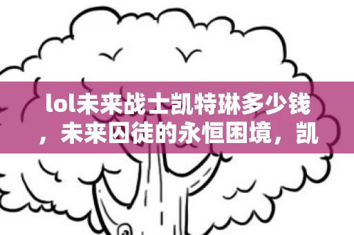 lol未来战士凯特琳多少钱,未来囚徒的永恒困境,凯特琳的子弹既击穿时间又困住自由意志 lol未来战士凯特琳多少钱,未来囚徒的永恒困境,凯特琳的子弹既击穿时间又困住自由意志