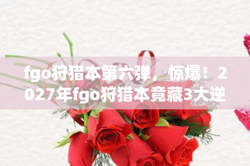 fgo狩猎本第六弹,惊爆!2027年fgo狩猎本竟藏3大逆天掉落,速看别后悔! fgo狩猎本第六弹,惊爆!2027年fgo狩猎本竟藏3大逆天掉落,速看别后悔!