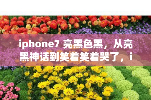 iphone7 亮黑色黑,从亮黑神话到笑着笑着哭了,iPhone7玩家的落差真相,谁懂啊! iphone7 亮黑色黑,从亮黑神话到笑着笑着哭了,iPhone7玩家的落差真相,谁懂啊!