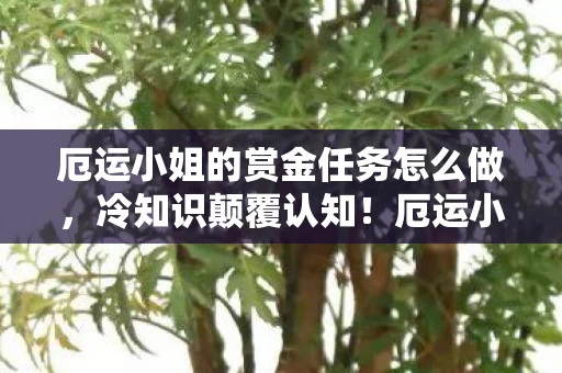 厄运小姐的赏金任务怎么做,冷知识颠覆认知!厄运小姐赏金任务背后,真相让我目瞪口呆 厄运小姐的赏金任务怎么做,冷知识颠覆认知!厄运小姐赏金任务背后,真相让我目瞪口呆