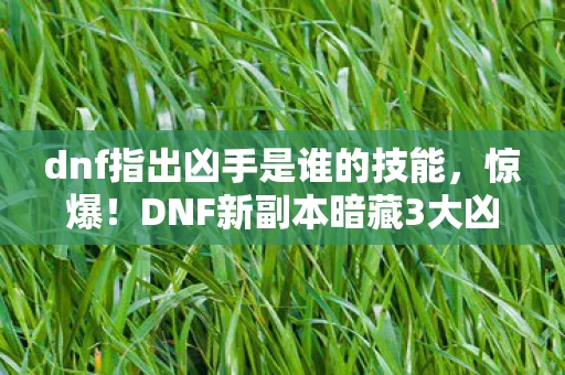 dnf指出凶手是谁的技能,惊爆!DNF新副本暗藏3大凶手,99%玩家竟猜错真凶? dnf指出凶手是谁的技能,惊爆!DNF新副本暗藏3大凶手,99%玩家竟猜错真凶?