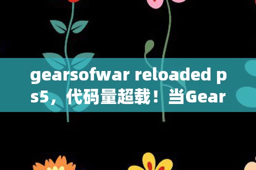 gearsofwar reloaded ps5,代码量超载!当GearsofWar暗线触发,你的神经突触正在被头皮发麻算法接管 gearsofwar reloaded ps5,代码量超载!当GearsofWar暗线触发,你的神经突触正在被头皮发麻算法接管