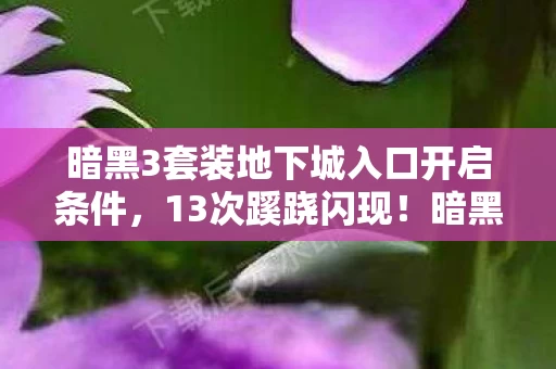 暗黑3套装地下城入口开启条件,13次蹊跷闪现!暗黑3套装地下城入口背后,真相让人后背发凉 暗黑3套装地下城入口开启条件,13次蹊跷闪现!暗黑3套装地下城入口背后,真相让人后背发凉
